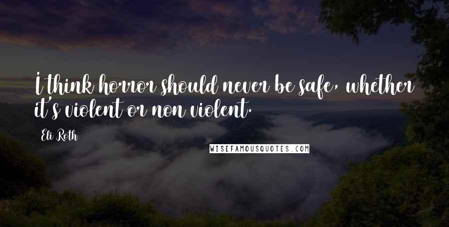 Eli Roth Quotes: I think horror should never be safe, whether it's violent or non violent.