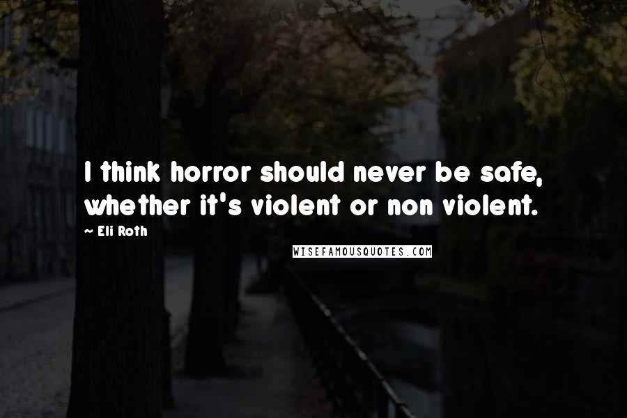 Eli Roth Quotes: I think horror should never be safe, whether it's violent or non violent.