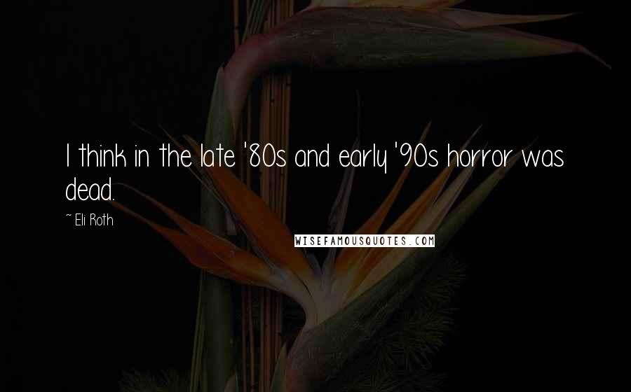 Eli Roth Quotes: I think in the late '80s and early '90s horror was dead.