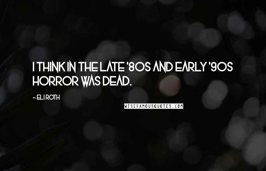 Eli Roth Quotes: I think in the late '80s and early '90s horror was dead.