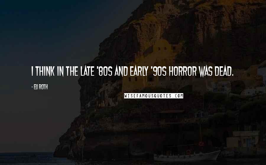 Eli Roth Quotes: I think in the late '80s and early '90s horror was dead.