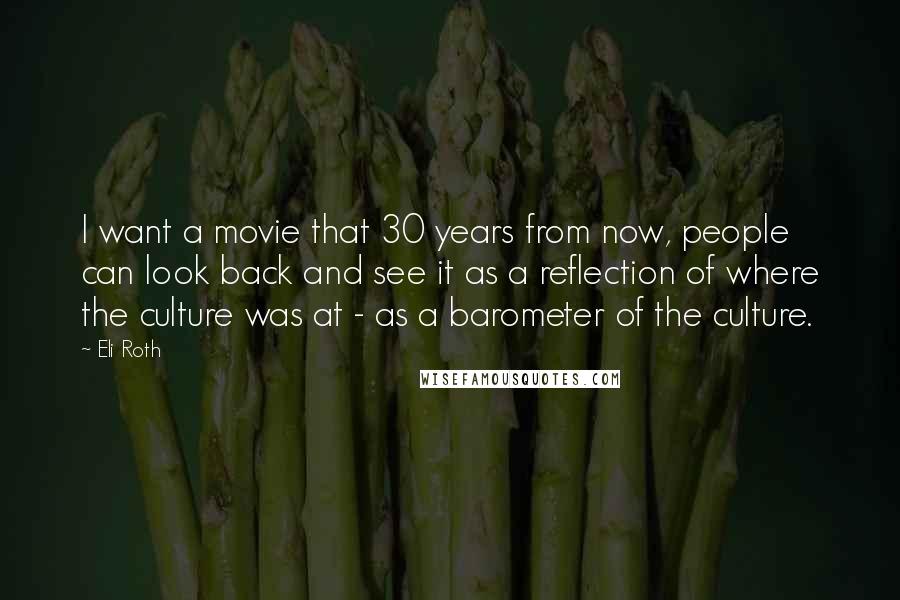 Eli Roth Quotes: I want a movie that 30 years from now, people can look back and see it as a reflection of where the culture was at - as a barometer of the culture.