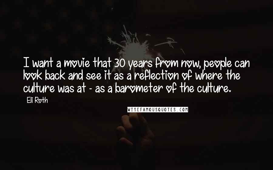 Eli Roth Quotes: I want a movie that 30 years from now, people can look back and see it as a reflection of where the culture was at - as a barometer of the culture.