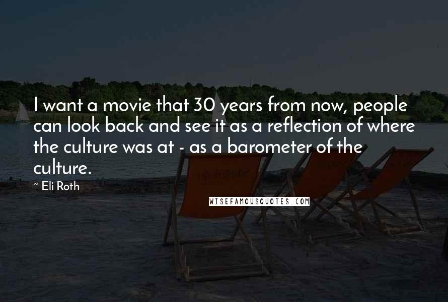 Eli Roth Quotes: I want a movie that 30 years from now, people can look back and see it as a reflection of where the culture was at - as a barometer of the culture.