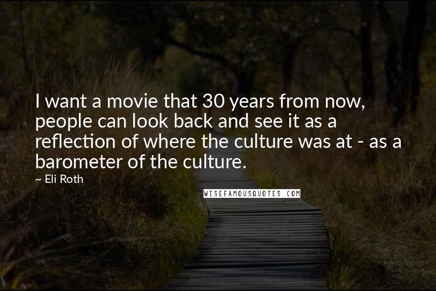 Eli Roth Quotes: I want a movie that 30 years from now, people can look back and see it as a reflection of where the culture was at - as a barometer of the culture.