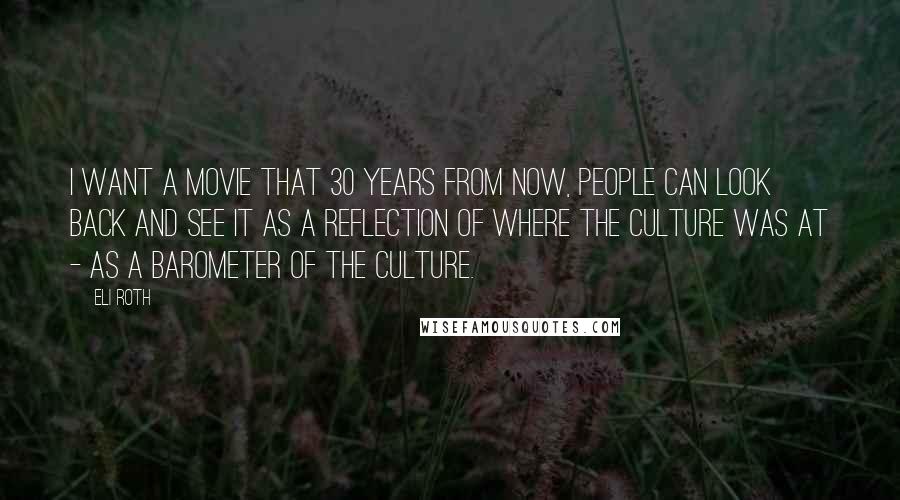 Eli Roth Quotes: I want a movie that 30 years from now, people can look back and see it as a reflection of where the culture was at - as a barometer of the culture.