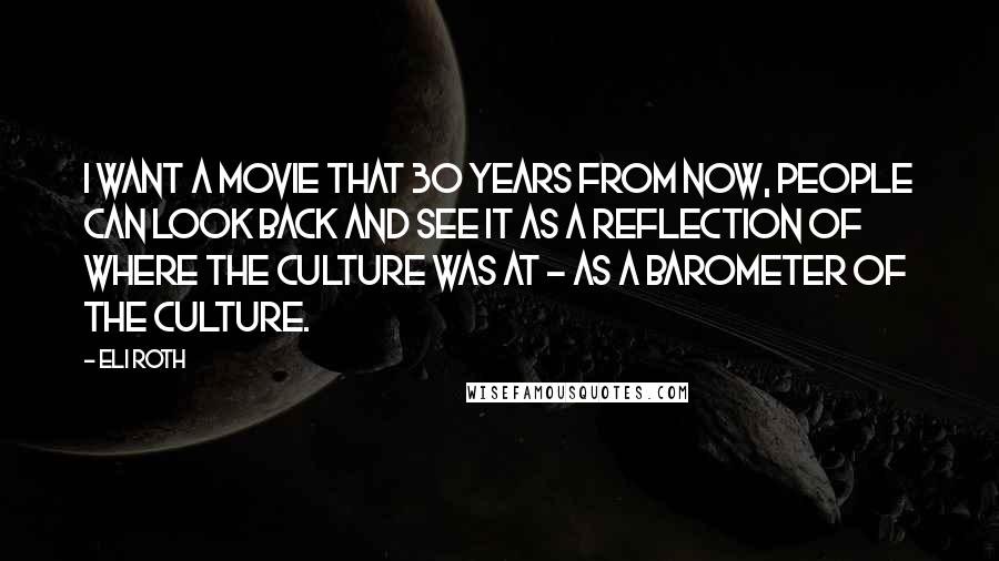 Eli Roth Quotes: I want a movie that 30 years from now, people can look back and see it as a reflection of where the culture was at - as a barometer of the culture.