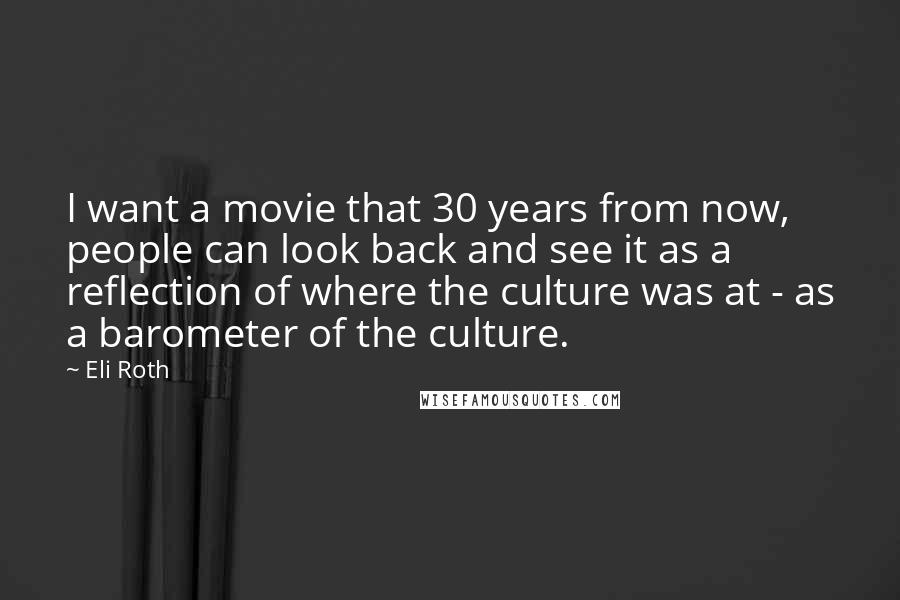Eli Roth Quotes: I want a movie that 30 years from now, people can look back and see it as a reflection of where the culture was at - as a barometer of the culture.