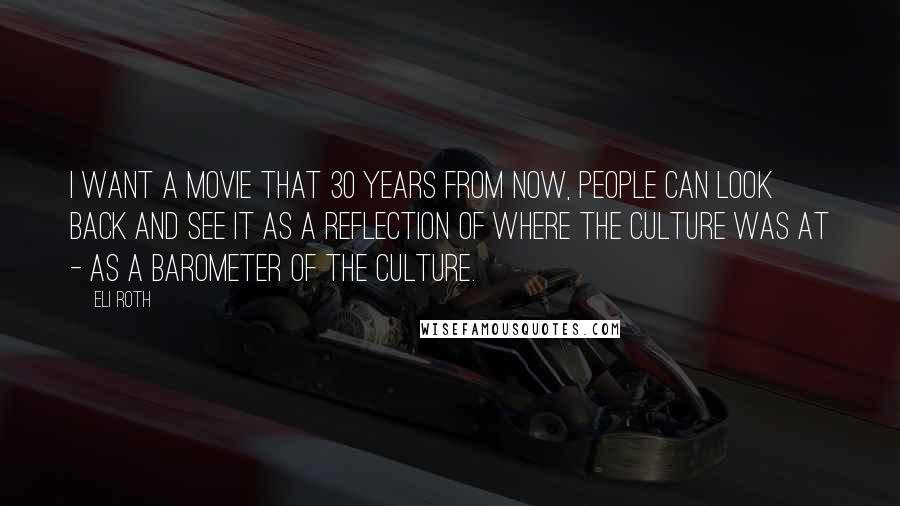 Eli Roth Quotes: I want a movie that 30 years from now, people can look back and see it as a reflection of where the culture was at - as a barometer of the culture.