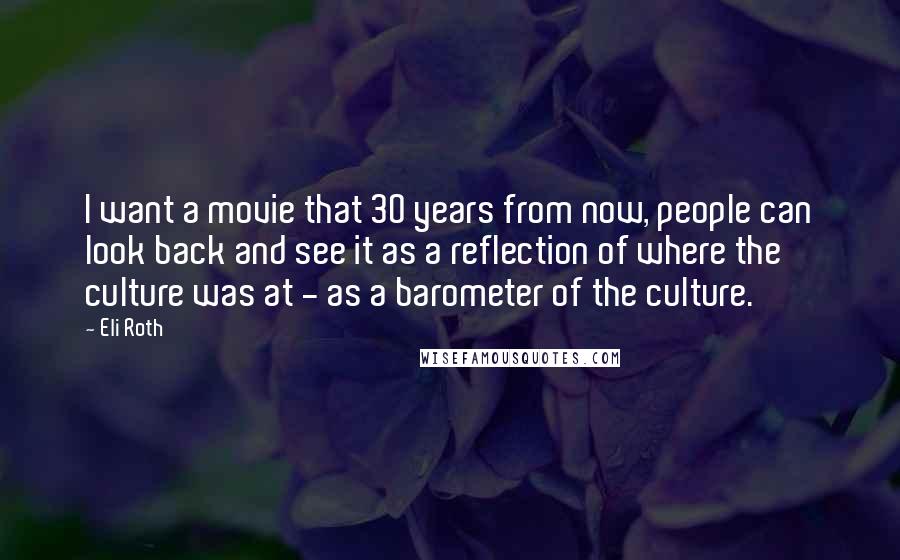 Eli Roth Quotes: I want a movie that 30 years from now, people can look back and see it as a reflection of where the culture was at - as a barometer of the culture.