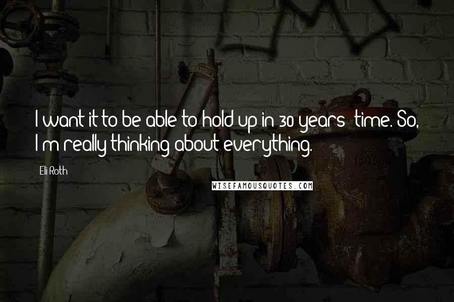 Eli Roth Quotes: I want it to be able to hold up in 30 years' time. So, I'm really thinking about everything.