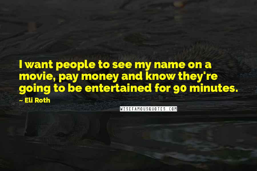 Eli Roth Quotes: I want people to see my name on a movie, pay money and know they're going to be entertained for 90 minutes.