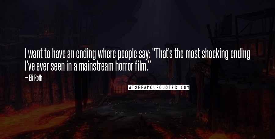 Eli Roth Quotes: I want to have an ending where people say: "That's the most shocking ending I've ever seen in a mainstream horror film."