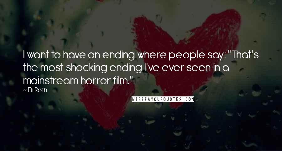 Eli Roth Quotes: I want to have an ending where people say: "That's the most shocking ending I've ever seen in a mainstream horror film."