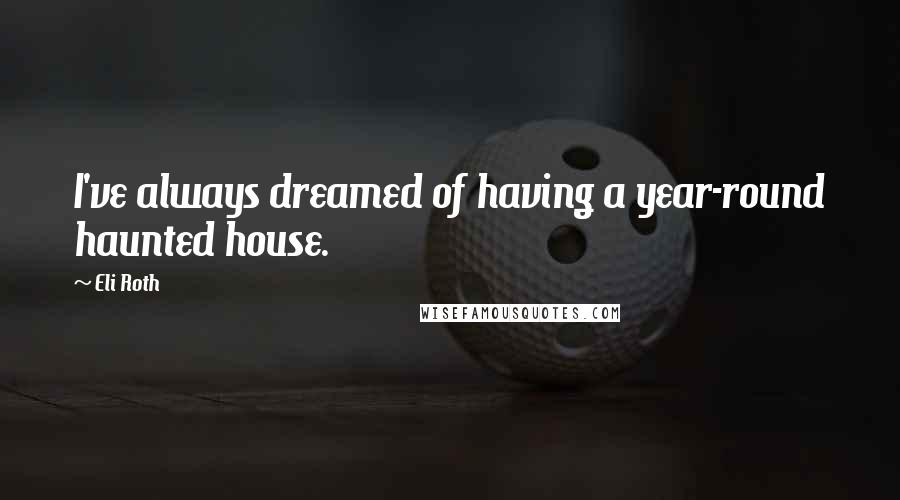 Eli Roth Quotes: I've always dreamed of having a year-round haunted house.