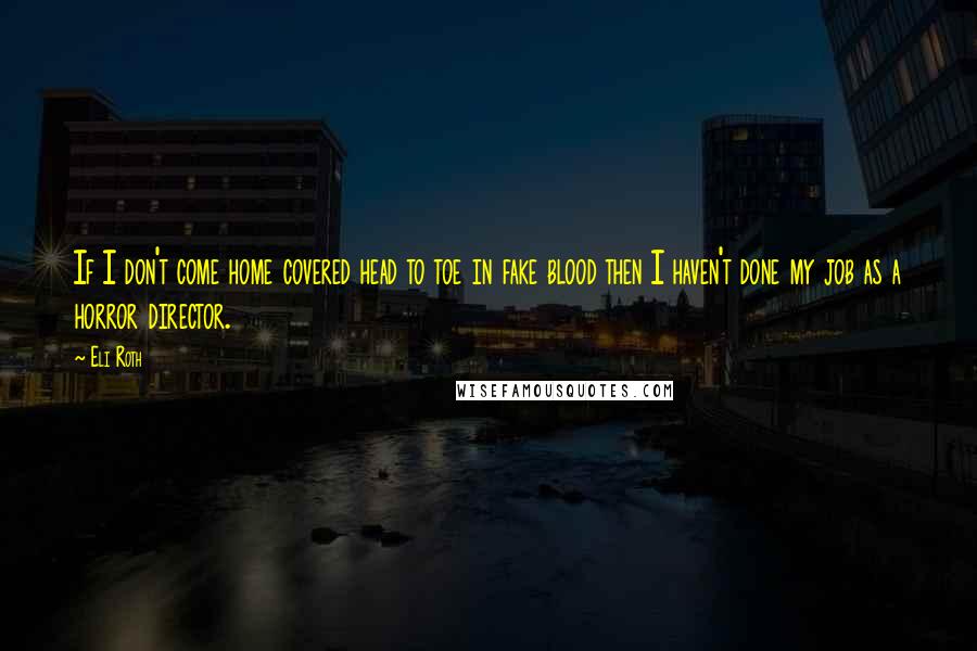 Eli Roth Quotes: If I don't come home covered head to toe in fake blood then I haven't done my job as a horror director.