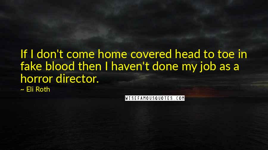 Eli Roth Quotes: If I don't come home covered head to toe in fake blood then I haven't done my job as a horror director.