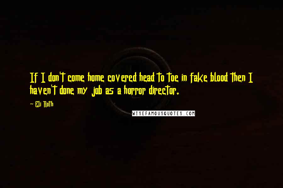 Eli Roth Quotes: If I don't come home covered head to toe in fake blood then I haven't done my job as a horror director.