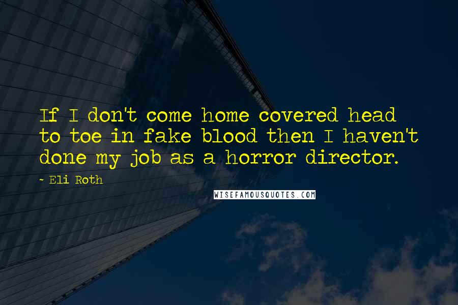 Eli Roth Quotes: If I don't come home covered head to toe in fake blood then I haven't done my job as a horror director.