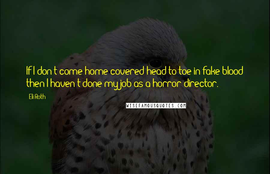 Eli Roth Quotes: If I don't come home covered head to toe in fake blood then I haven't done my job as a horror director.