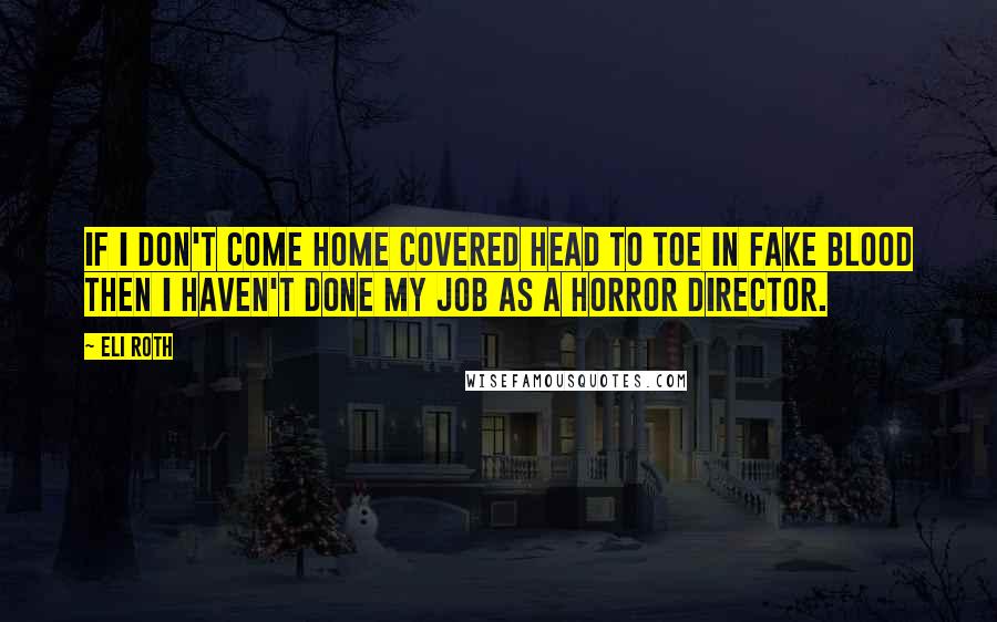 Eli Roth Quotes: If I don't come home covered head to toe in fake blood then I haven't done my job as a horror director.