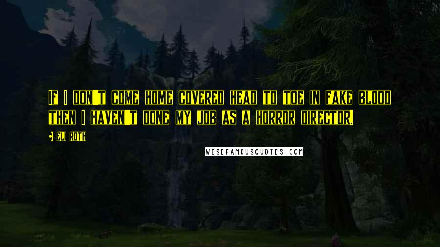 Eli Roth Quotes: If I don't come home covered head to toe in fake blood then I haven't done my job as a horror director.