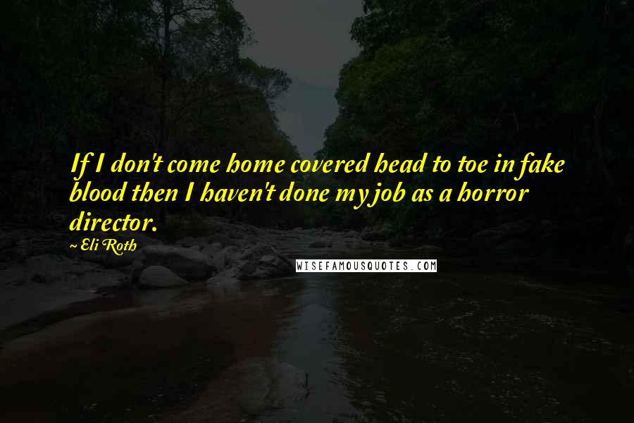Eli Roth Quotes: If I don't come home covered head to toe in fake blood then I haven't done my job as a horror director.