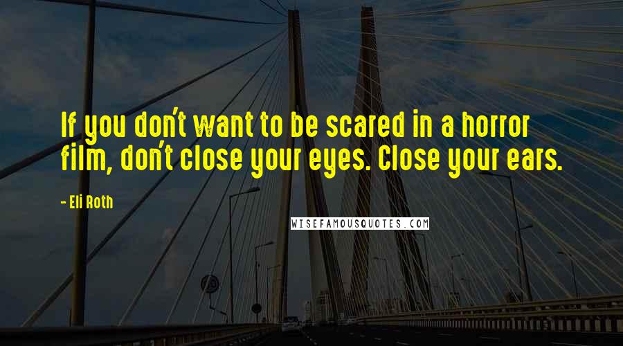 Eli Roth Quotes: If you don't want to be scared in a horror film, don't close your eyes. Close your ears.