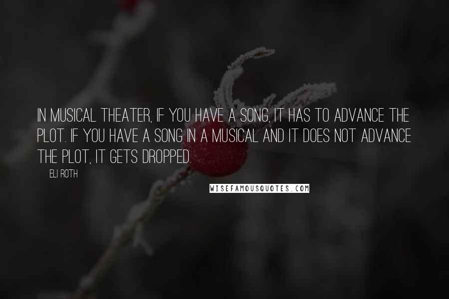 Eli Roth Quotes: In musical theater, if you have a song, it has to advance the plot. If you have a song in a musical and it does not advance the plot, it gets dropped.