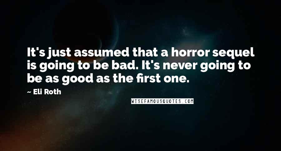 Eli Roth Quotes: It's just assumed that a horror sequel is going to be bad. It's never going to be as good as the first one.