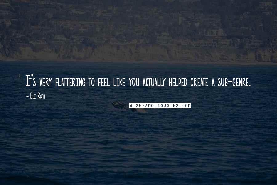 Eli Roth Quotes: It's very flattering to feel like you actually helped create a sub-genre.