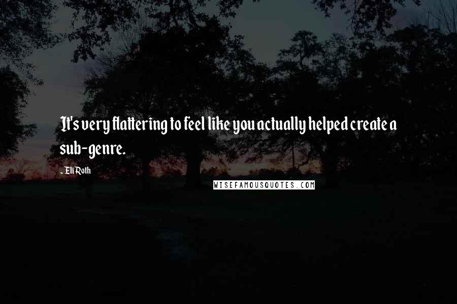 Eli Roth Quotes: It's very flattering to feel like you actually helped create a sub-genre.