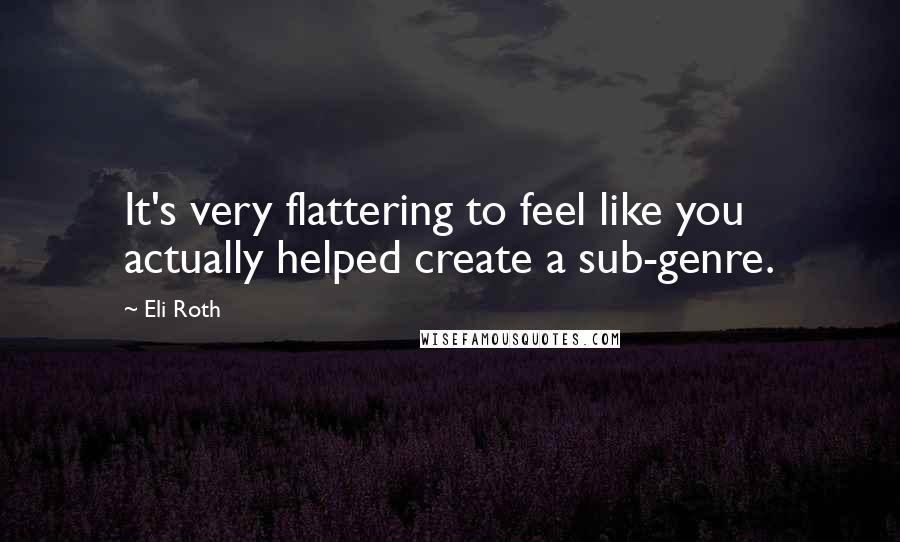 Eli Roth Quotes: It's very flattering to feel like you actually helped create a sub-genre.