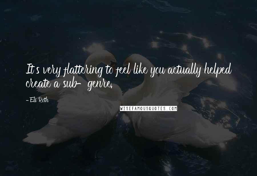 Eli Roth Quotes: It's very flattering to feel like you actually helped create a sub-genre.