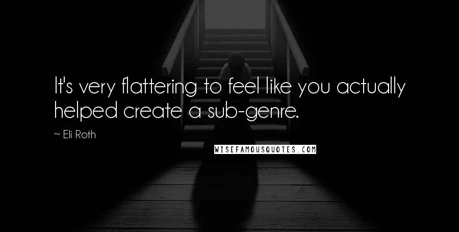 Eli Roth Quotes: It's very flattering to feel like you actually helped create a sub-genre.