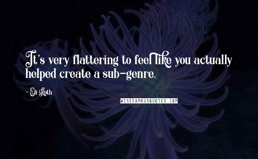 Eli Roth Quotes: It's very flattering to feel like you actually helped create a sub-genre.