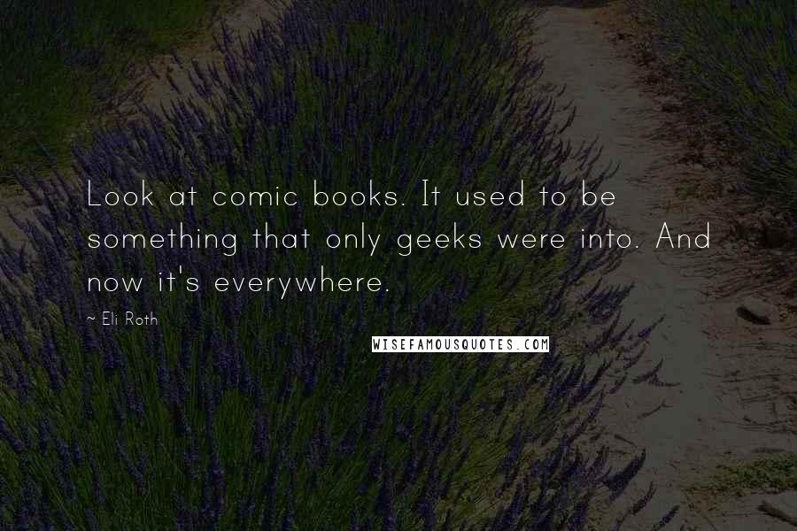 Eli Roth Quotes: Look at comic books. It used to be something that only geeks were into. And now it's everywhere.