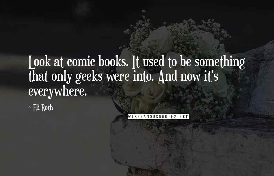 Eli Roth Quotes: Look at comic books. It used to be something that only geeks were into. And now it's everywhere.