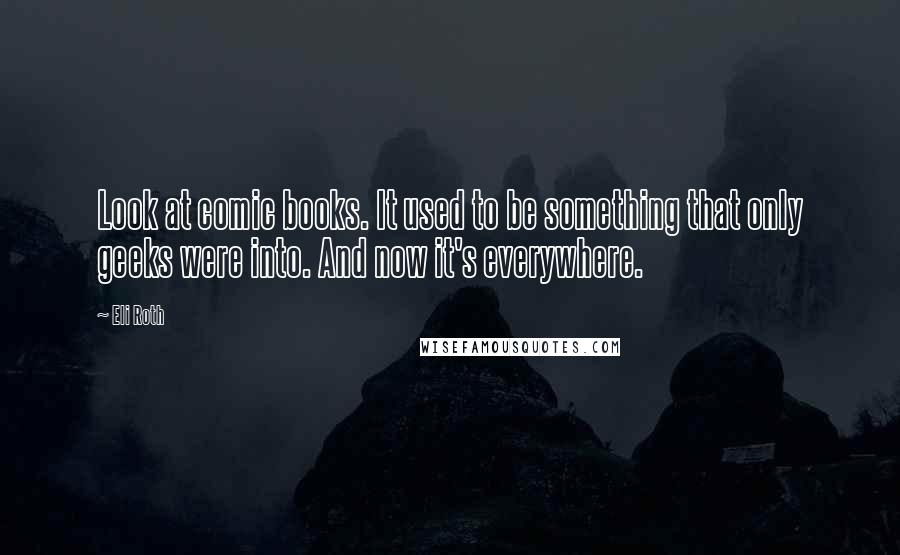 Eli Roth Quotes: Look at comic books. It used to be something that only geeks were into. And now it's everywhere.