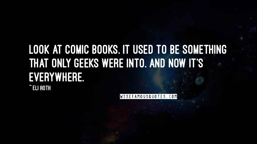 Eli Roth Quotes: Look at comic books. It used to be something that only geeks were into. And now it's everywhere.