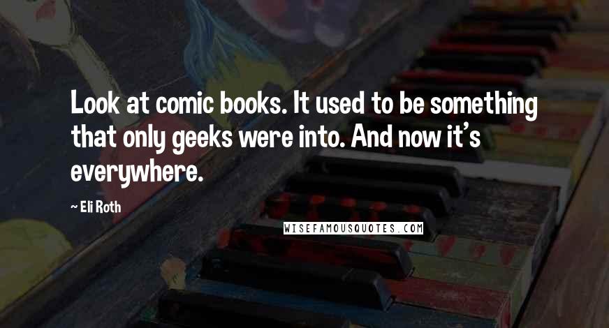 Eli Roth Quotes: Look at comic books. It used to be something that only geeks were into. And now it's everywhere.