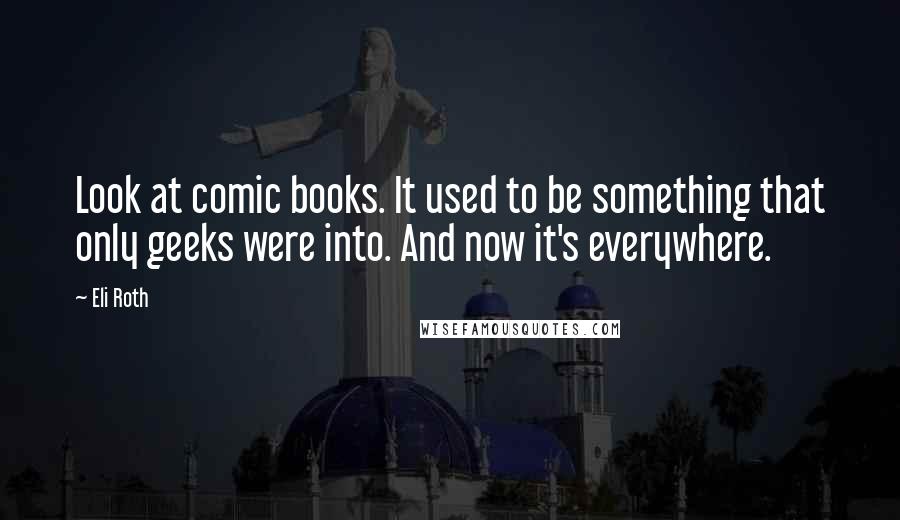 Eli Roth Quotes: Look at comic books. It used to be something that only geeks were into. And now it's everywhere.