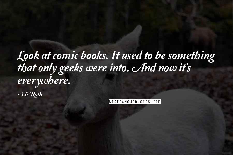 Eli Roth Quotes: Look at comic books. It used to be something that only geeks were into. And now it's everywhere.