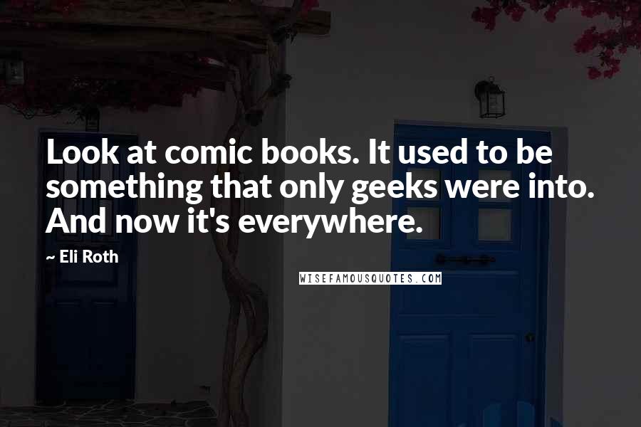 Eli Roth Quotes: Look at comic books. It used to be something that only geeks were into. And now it's everywhere.