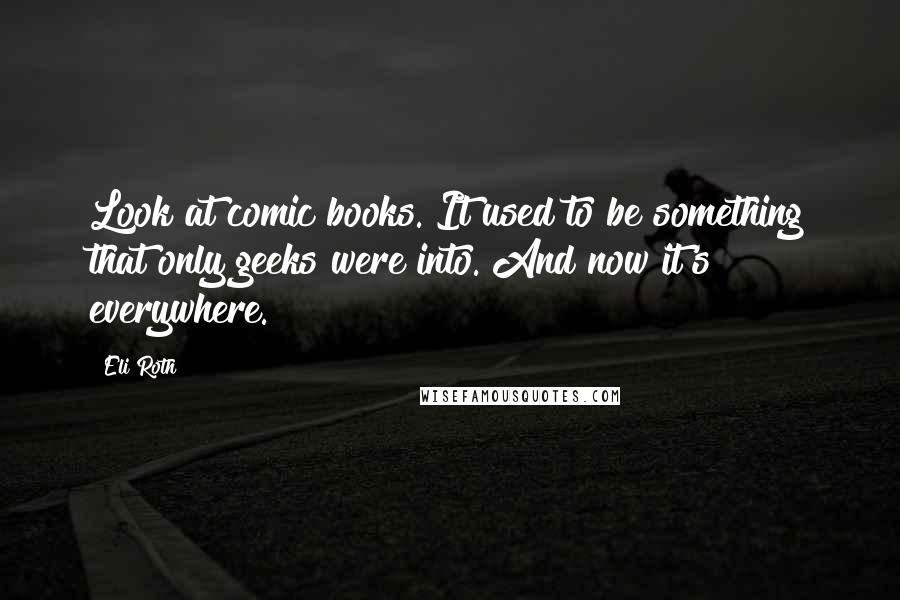 Eli Roth Quotes: Look at comic books. It used to be something that only geeks were into. And now it's everywhere.