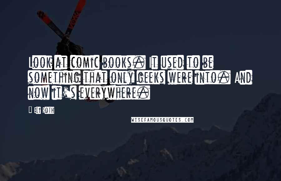 Eli Roth Quotes: Look at comic books. It used to be something that only geeks were into. And now it's everywhere.