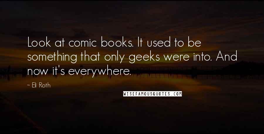 Eli Roth Quotes: Look at comic books. It used to be something that only geeks were into. And now it's everywhere.