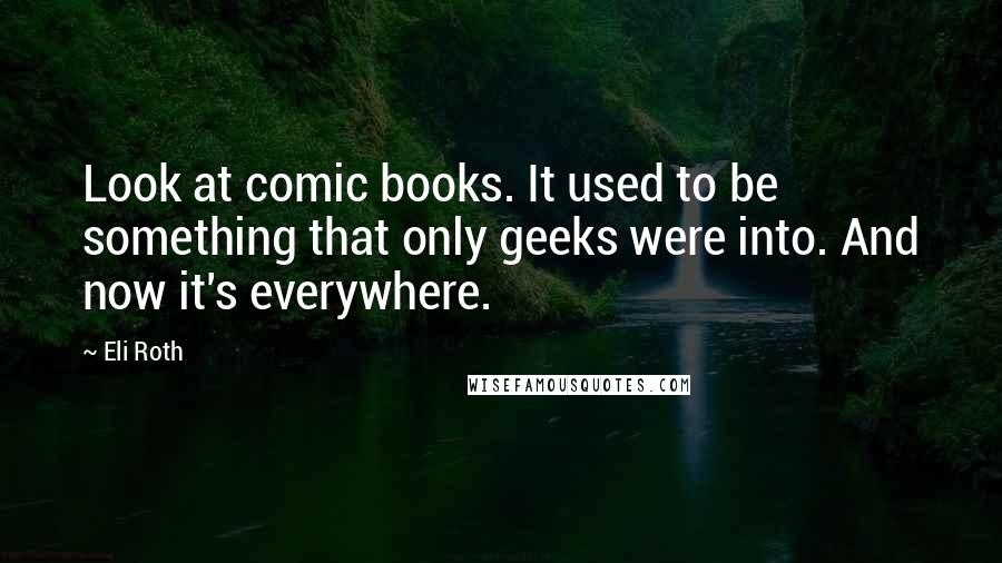 Eli Roth Quotes: Look at comic books. It used to be something that only geeks were into. And now it's everywhere.