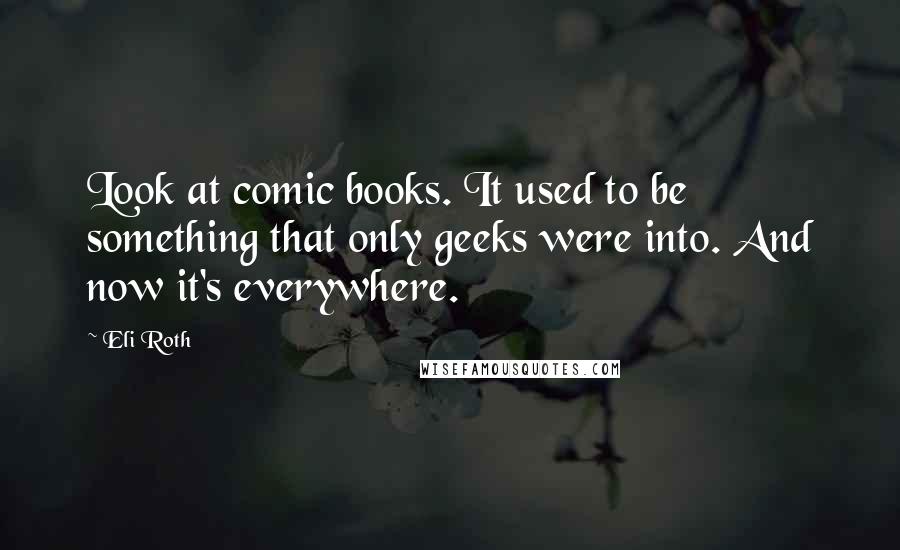 Eli Roth Quotes: Look at comic books. It used to be something that only geeks were into. And now it's everywhere.