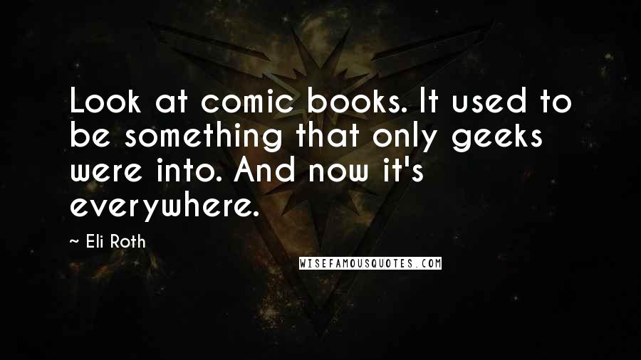 Eli Roth Quotes: Look at comic books. It used to be something that only geeks were into. And now it's everywhere.